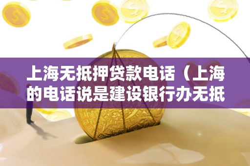 上海无抵押贷款电话（上海的电话说是建设银行办无抵押贷款的）